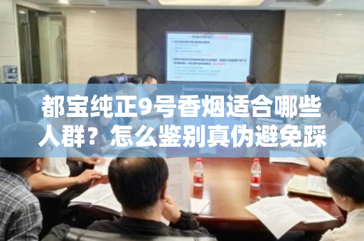 都宝纯正9号香烟适合哪些人群？怎么鉴别真伪避免踩坑？